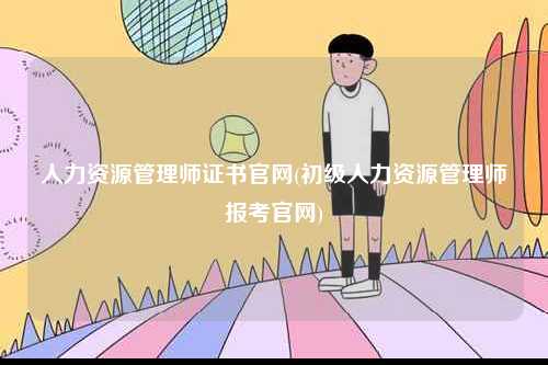 人力資源管理師證書官網(初級人力資源管理師報考官網)-圖1
