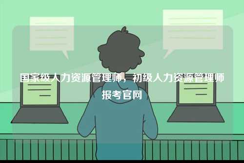 國家級人力資源管理師，初級人力資源管理師報考官網-圖1