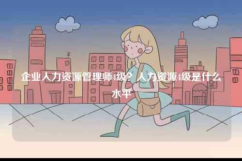 企業人力資源管理師4級？人力資源4級是什么水平-圖1