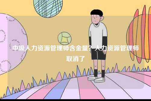 中級人力資源管理師含金量？人力資源管理師取消了-圖1
