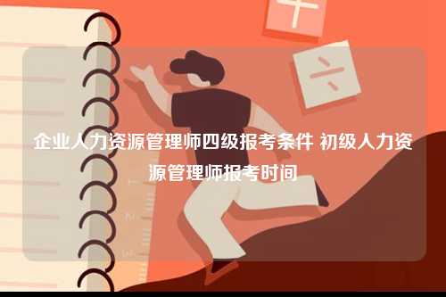 企業人力資源管理師四級報考條件 初級人力資源管理師報考時間-圖1