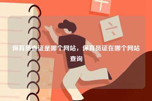 保育員查證是哪個(gè)網(wǎng)站，保育員證在哪個(gè)網(wǎng)站查詢-圖1
