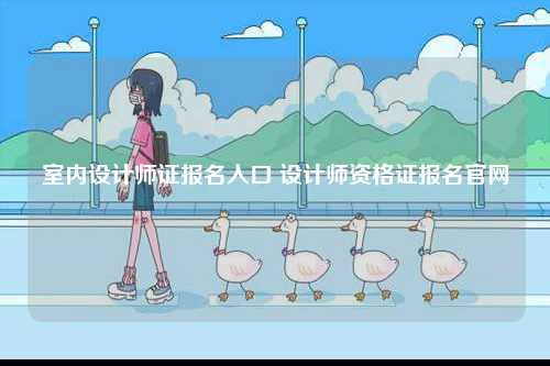 室內(nèi)設(shè)計(jì)師證報(bào)名入口 設(shè)計(jì)師資格證報(bào)名官網(wǎng)-圖1