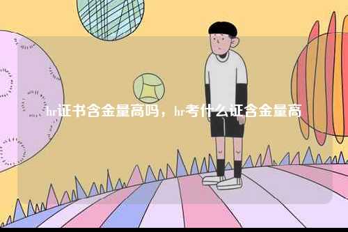 hr證書含金量高嗎，hr考什么證含金量高-圖1