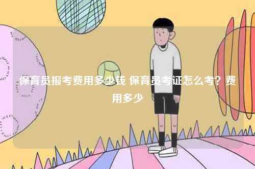 保育員報(bào)考費(fèi)用多少錢 保育員考證怎么考？費(fèi)用多少-圖1