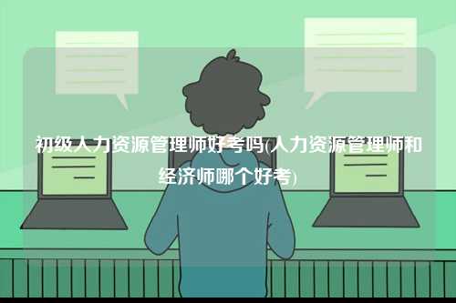 初級人力資源管理師好考嗎(人力資源管理師和經濟師哪個好考)-圖1
