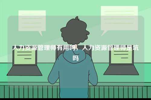 人力資源管理師有用嗎，人力資源管理師是坑嗎-圖1