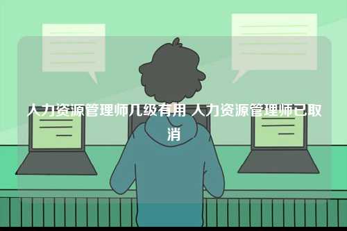 人力資源管理師幾級(jí)有用 人力資源管理師已取消-圖1