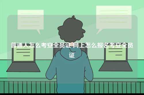 普通人怎么考安全員證 網上怎么報名考安全員證-圖1