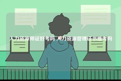 人力資源師證好考嗎 人力資源管理證書難考嗎-圖1