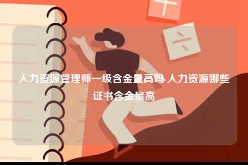人力資源管理師一級含金量高嗎 人力資源哪些證書含金量高-圖1