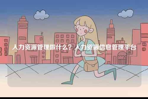人力資源管理做什么？人力資源信息管理平臺-圖1