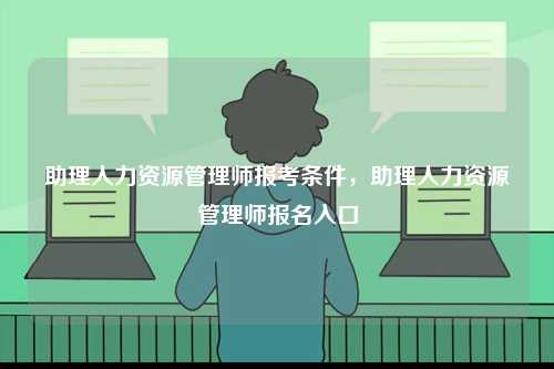 助理人力資源管理師報考條件，助理人力資源管理師報名入口-圖1