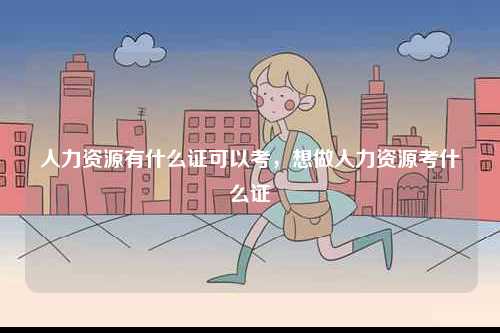 人力資源有什么證可以考，想做人力資源考什么證-圖1