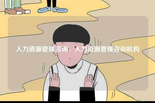 人力資源管理咨詢，人力資源管理咨詢機(jī)構(gòu)-圖1