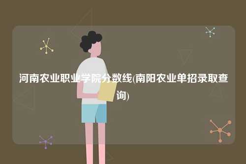 河南農(nóng)業(yè)職業(yè)學(xué)院分?jǐn)?shù)線(南陽(yáng)農(nóng)業(yè)單招錄取查詢)-圖1