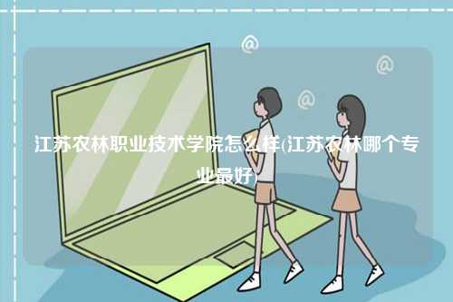 江蘇農林職業技術學院怎么樣(江蘇農林哪個專業最好)-圖1