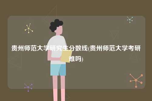 貴州師范大學研究生分數線(貴州師范大學考研難嗎)-圖1