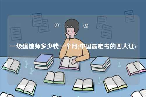 一級建造師多少錢一個月(中國最難考的四大證)-圖1