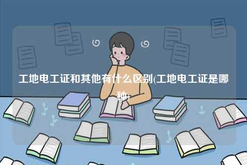 工地電工證和其他有什么區(qū)別(工地電工證是哪種)-圖1