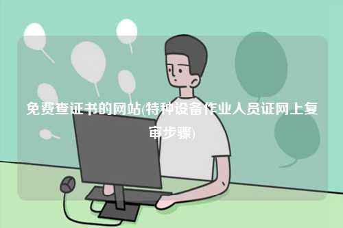 免費查證書的網站(特種設備作業人員證網上復審步驟)-圖1
