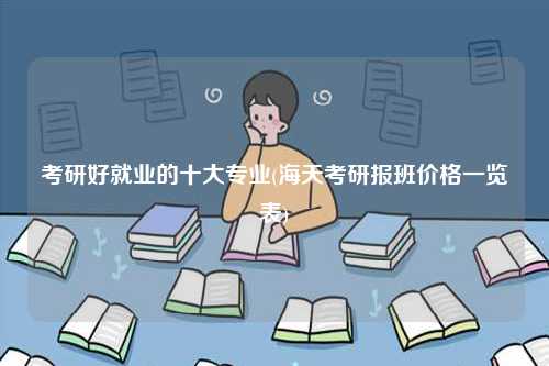 考研好就業的十大專業(海天考研報班價格一覽表)-圖1