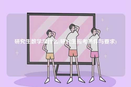 研究生數(shù)學(xué)學(xué)什么(研究生報考條件與要求)-圖1