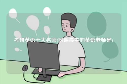 考研英語十大名師(網課最牛的英語老師是)-圖1