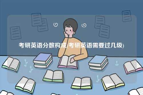 考研英語分數構成(考研英語需要過幾級)-圖1