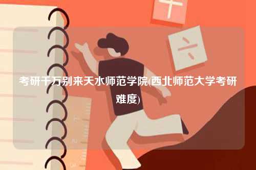 考研千萬別來天水師范學(xué)院(西北師范大學(xué)考研難度)-圖1