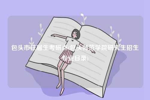 包頭市往屆生考研點(包頭師范學院研究生招生專業目錄)-圖1