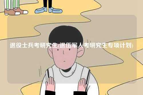 退役士兵考研究生(退伍軍人考研究生專項計劃)-圖1
