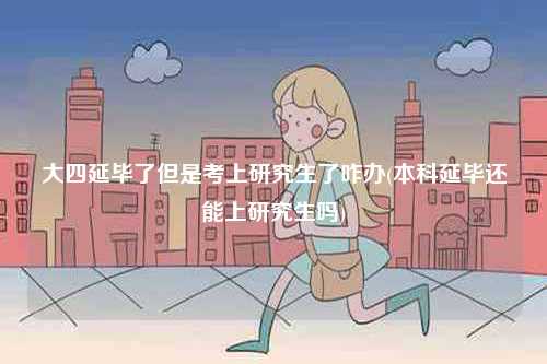 大四延畢了但是考上研究生了咋辦(本科延畢還能上研究生嗎)-圖1