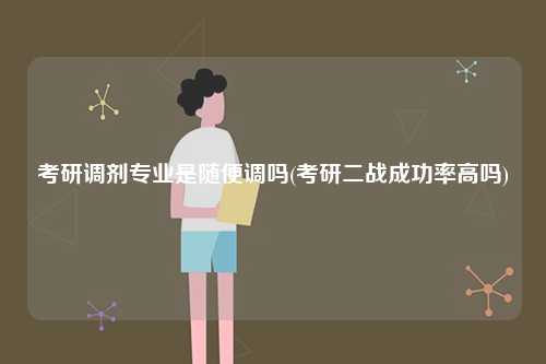 考研調劑專業是隨便調嗎(考研二戰成功率高嗎)-圖1