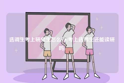 選調(diào)生考上研究生怎么辦(考上選調(diào)生還能讀研嗎)-圖1