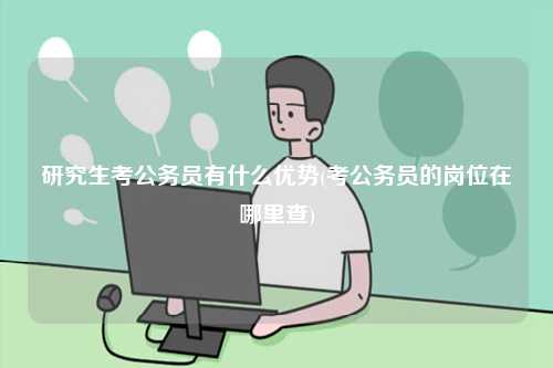 研究生考公務員有什么優勢(考公務員的崗位在哪里查)-圖1