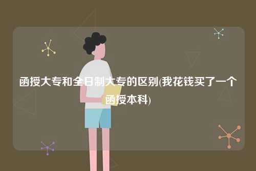 函授大專和全日制大專的區(qū)別？有什么不同？-圖1