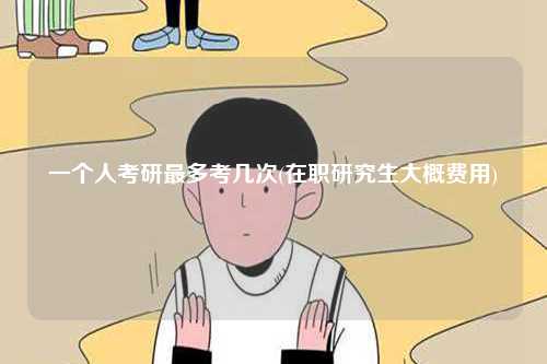 一個(gè)人考研最多考幾次(在職研究生大概費(fèi)用)-圖1