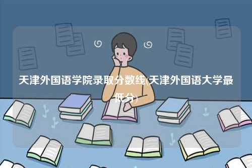 天津外國(guó)語學(xué)院錄取分?jǐn)?shù)線(天津外國(guó)語大學(xué)最低分)-圖1