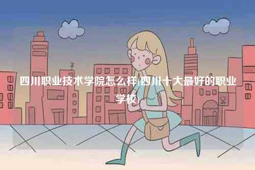 四川職業技術學院怎么樣(四川十大最好的職業學校)-圖1