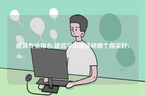 建筑專業(yè)排名(建筑學(xué)出國(guó)讀研哪個(gè)國(guó)家好)-圖1