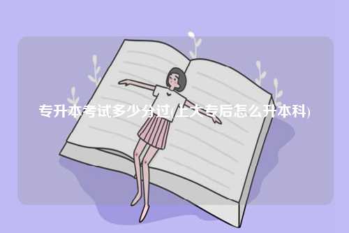 專升本考試多少分過(上大專后怎么升本科)-圖1