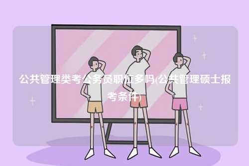 公共管理類考公務(wù)員職位多嗎(公共管理碩士報(bào)考條件)-圖1