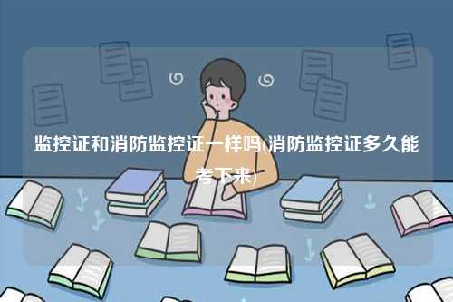 監(jiān)控證和消防監(jiān)控證一樣嗎(多久能考下來)-圖1