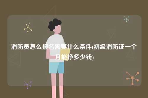 消防員怎么報名需要什么條件(初級一個月能掙多少錢)-圖1
