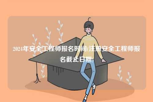 2024年安全工程師報名時間(注冊安全工程師報名截止日期)-圖1
