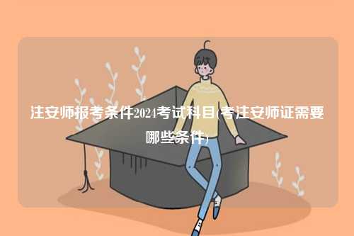 注安師報考條件2024考試科目(考注安師證需要哪些條件)-圖1