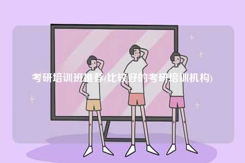 考研培訓(xùn)班推薦(比較好的考研培訓(xùn)機(jī)構(gòu))-圖1
