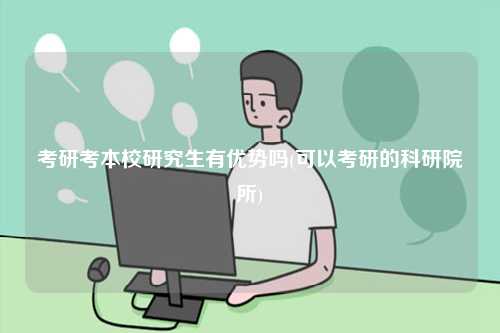 考研考本校研究生有優(yōu)勢嗎(可以考研的科研院所)-圖1