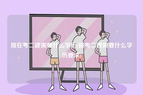 現在考二建需要什么學歷(報考二建需要什么學歷要求)-圖1